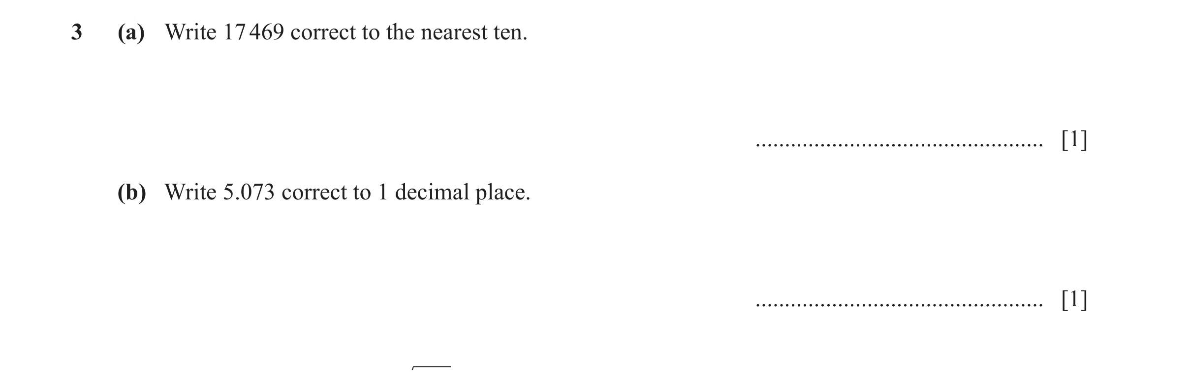 Question 166: (a) Write 17 469 correct to the nearest ten. ................................................. [1] (b) Write 5.073 correct to 1 decimal pla…