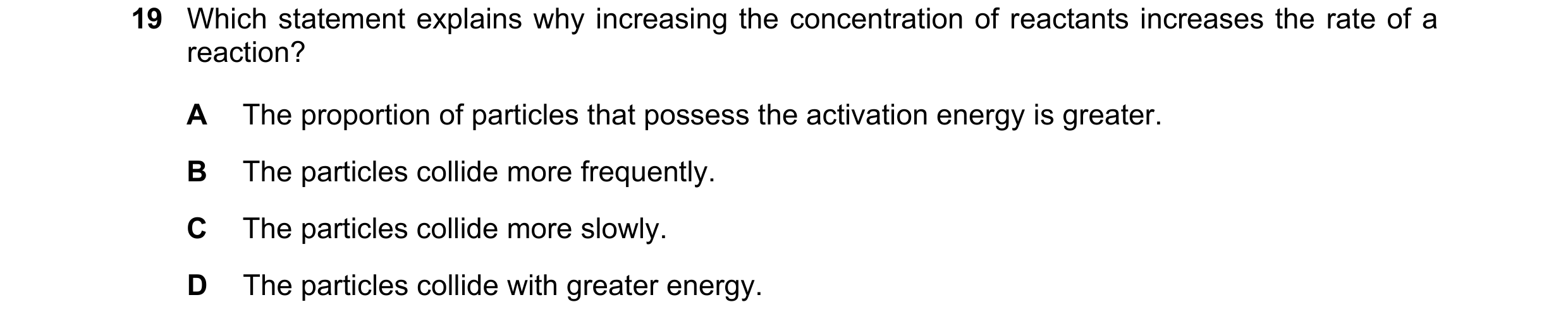 Question 32: Which statement explains why increasing the concentration of reactants increases the rate of a reaction? A The proportion of particles that…