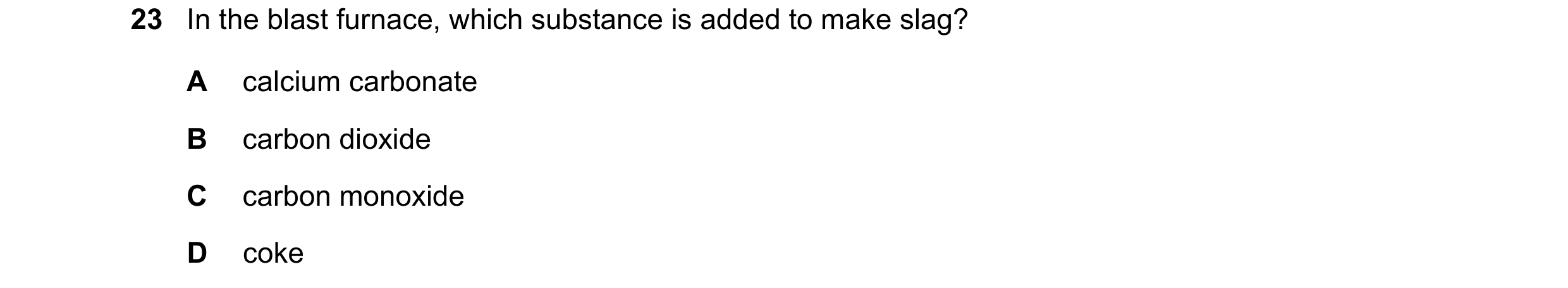 Question 14: In the blast furnace, which substance is added to make slag? A calcium carbonate B carbon dioxide C carbon monoxide D coke