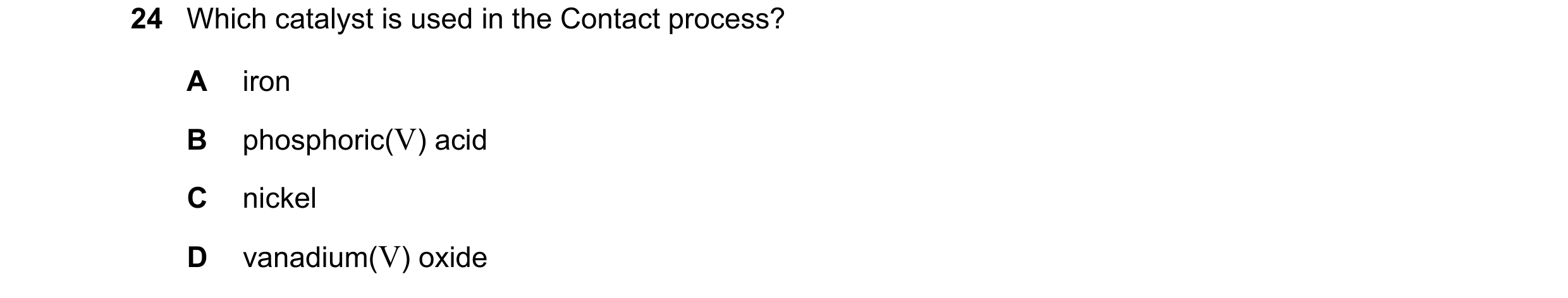 Question 33: Which catalyst is used in the Contact process? A iron B phosphoric(V) acid C nickel D vanadium(V) oxide