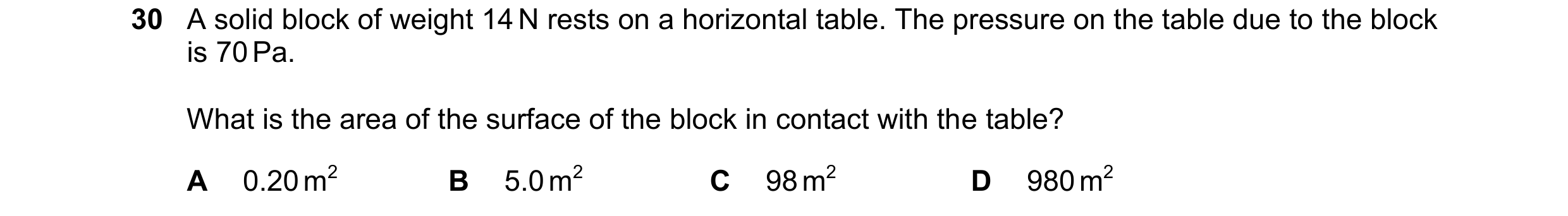 Question 12: A solid block of weight 14 N rests on a horizontal table. The pressure on the table due to the block is 70 Pa. What is the area of the surf…