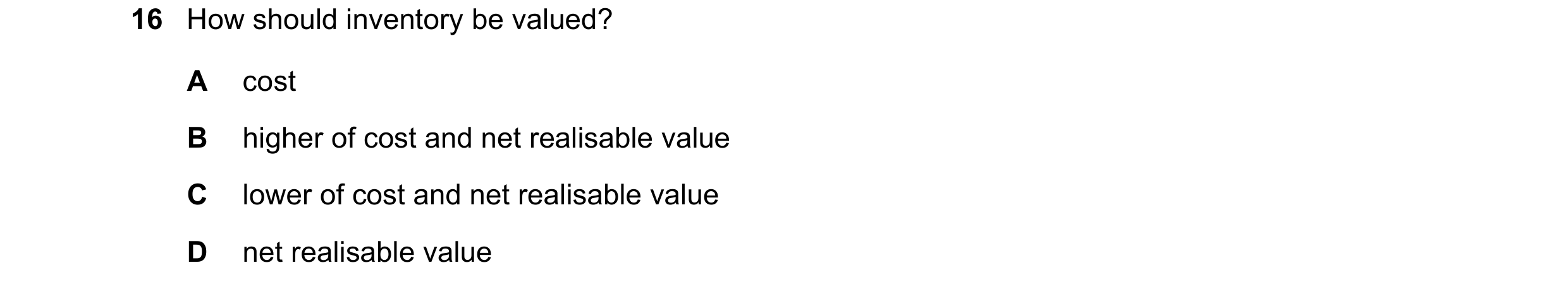 Question 12: How should inventory be valued? A cost B higher of cost and net realisable value C lower of cost and net realisable value D net realisable …