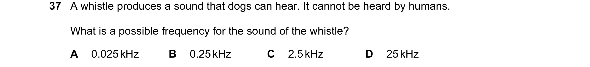 Question 31: A whistle produces a sound that dogs can hear. It cannot be heard by humans. What is a possible frequency for the sound of the whistle? A 0…