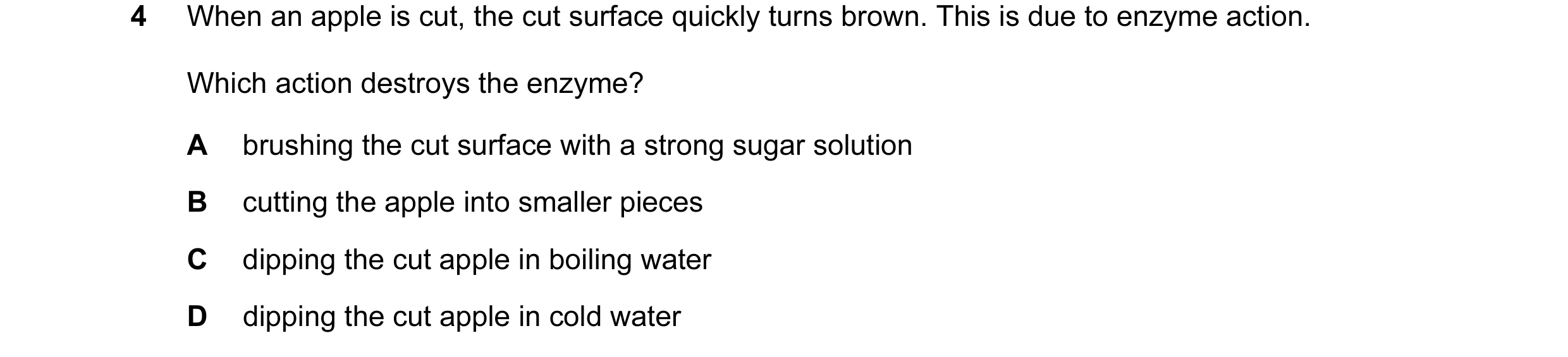 Question 33: When an apple is cut, the cut surface quickly turns brown. This is due to enzyme action. Which action destroys the enzyme? A brushing the c…