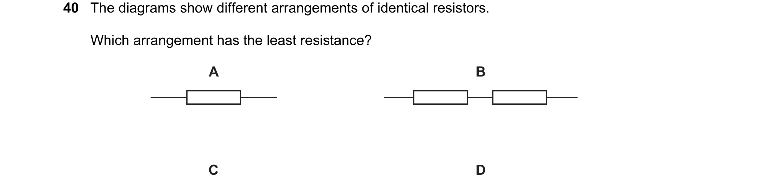 Question 74: The diagrams show different arrangements of identical resistors. Which arrangement has the least resistance? A B C D