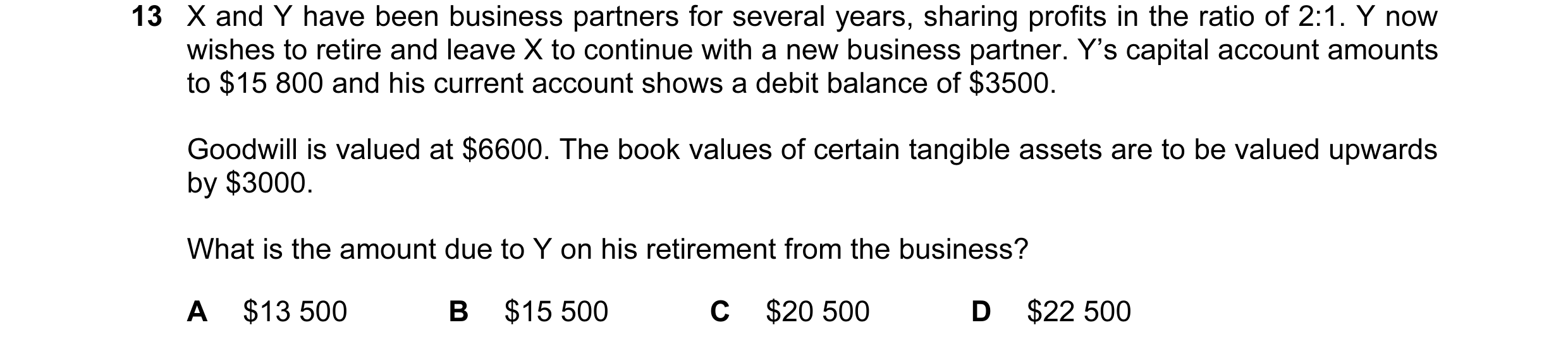 Question 67: X and Y have been business partners for several years, sharing profits in the ratio of 2:1. Y now wishes to retire and leave X to continue …