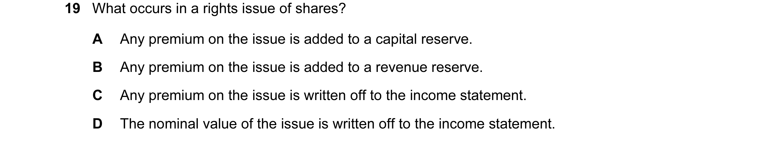 Question 68: What occurs in a rights issue of shares? A Any premium on the issue is added to a capital reserve. B Any premium on the issue is added to a…