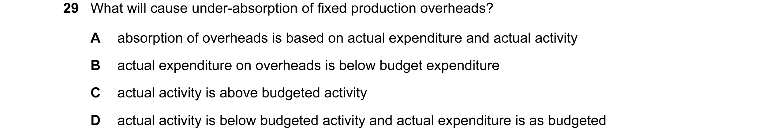 Question 90: What will cause under-absorption of fixed production overheads? A absorption of overheads is based on actual expenditure and actual activit…
