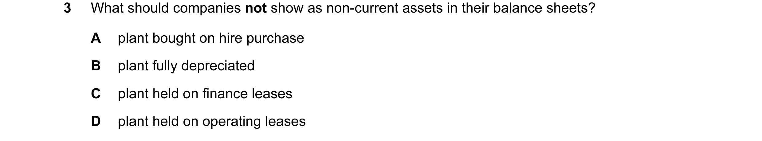 Question 37: What should companies not show as non-current assets in their balance sheets? A plant bought on hire purchase B plant fully depreciated C p…