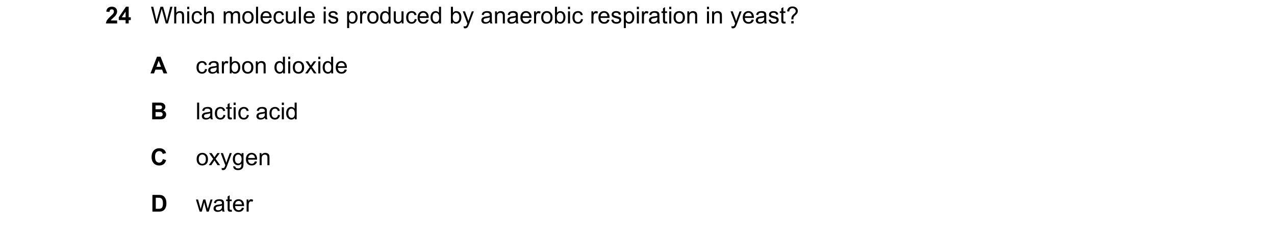Question 15: Which molecule is produced by anaerobic respiration in yeast? A carbon dioxide B lactic acid C oxygen D water