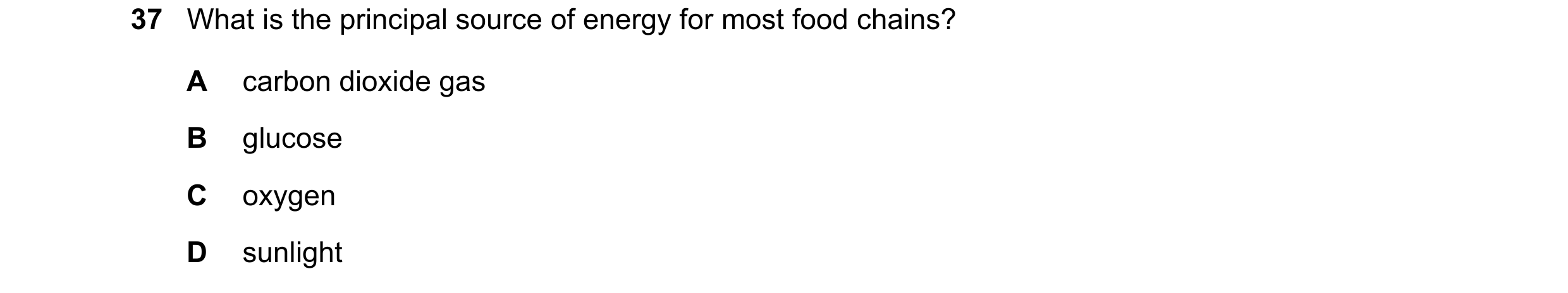Question 10: What is the principal source of energy for most food chains? A carbon dioxide gas B glucose C oxygen D sunlight