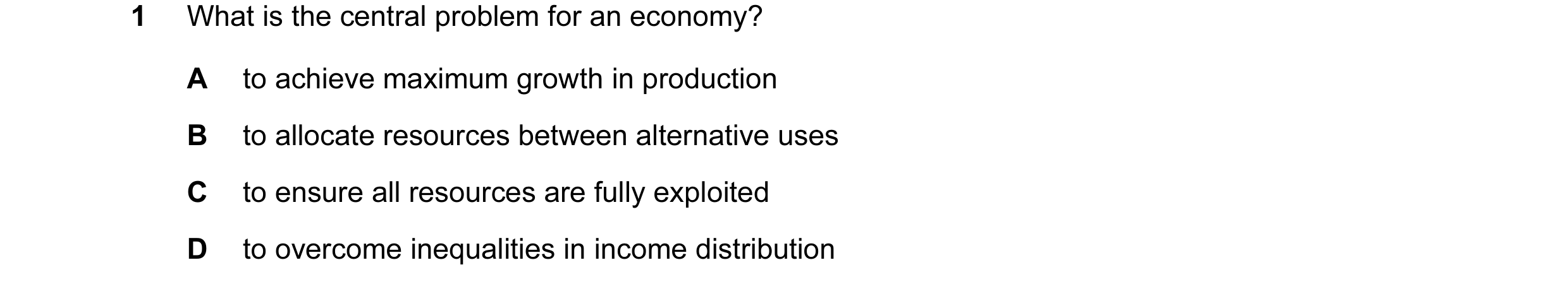 Question 18: What is the central problem for an economy? A to achieve maximum growth in production B to allocate resources between alternative uses C to…