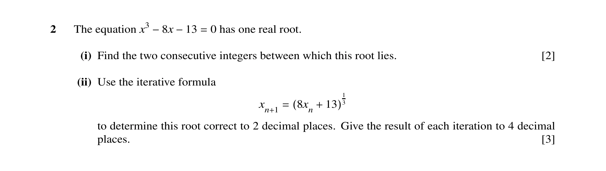 Question 9: The equation x3 0 has one real root. −8x −13 = (i) Find the two consecutive integers between which this root lies. [2] (ii) Use the iterati…