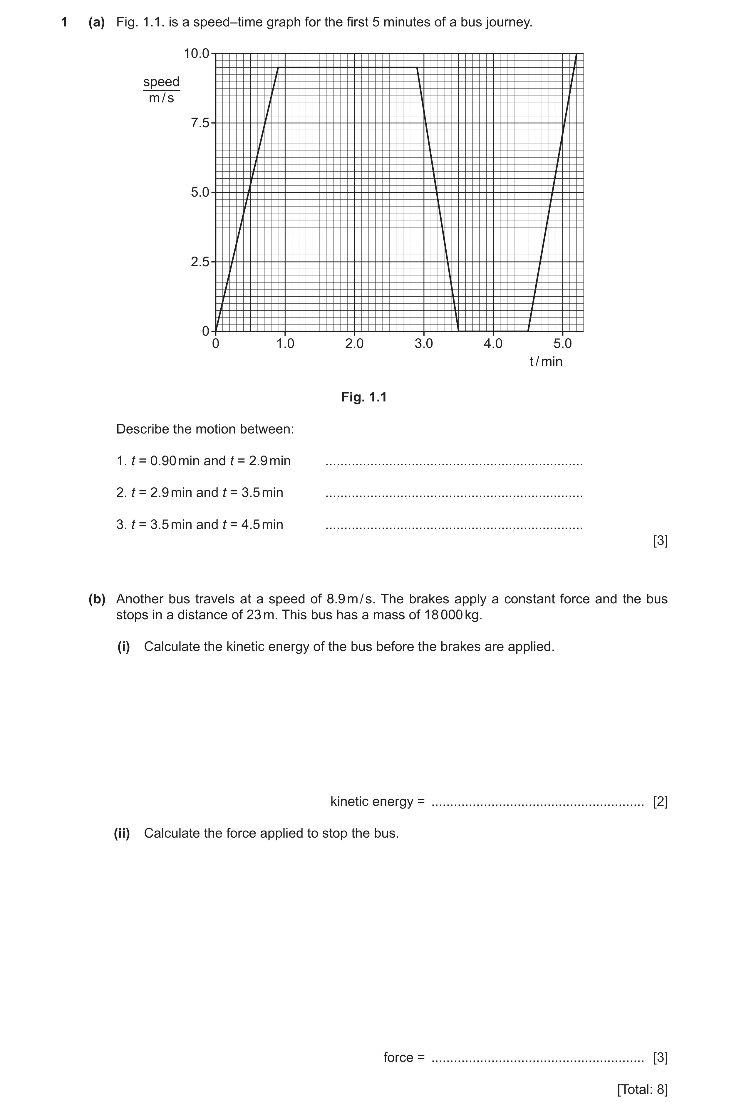 Question 47: (a) Fig. 1.1. is a speed–time graph for the first 5 minutes of a bus journey. 10.0 speed m / s 7.5 5.0 2.5 0 0 1.0 2.0 3.0 4.0 5.0 t / min …
