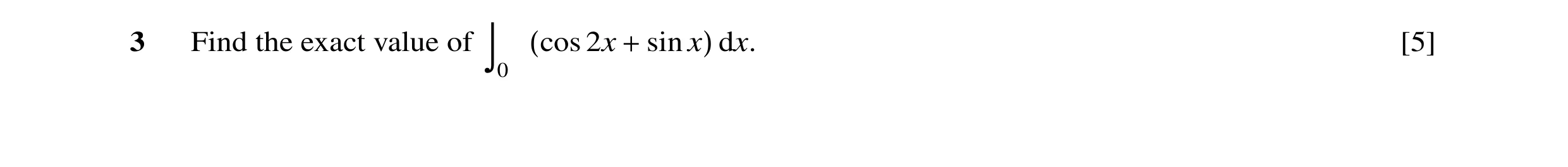 Question 8: Find the exact value of (cos 2x + sin x) dx. [5] 0