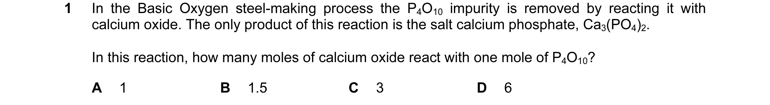 Question 11: In the Basic Oxygen steel-making process the P4O10 impurity is removed by reacting it with calcium oxide. The only product of this reaction…