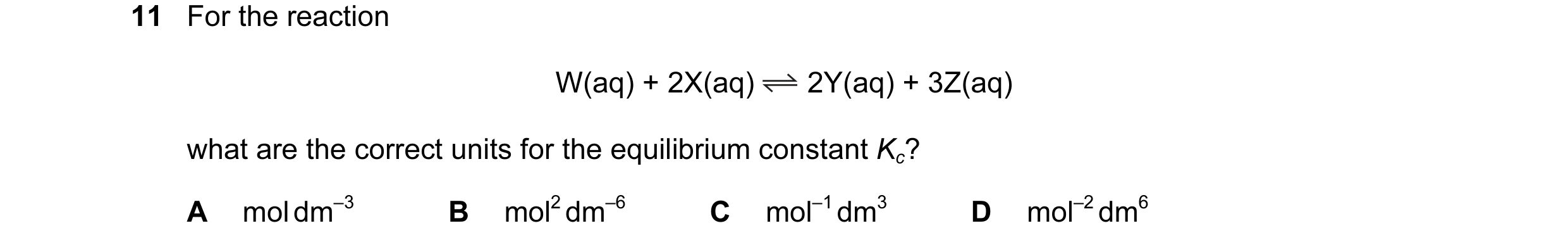 Question 9: For the reaction W(aq) + 2X(aq) 2Y(aq) + 3Z(aq) what are the correct units for the equilibrium constant Kc? A mol dm–3 B mol2 dm–6 C mol–1 …