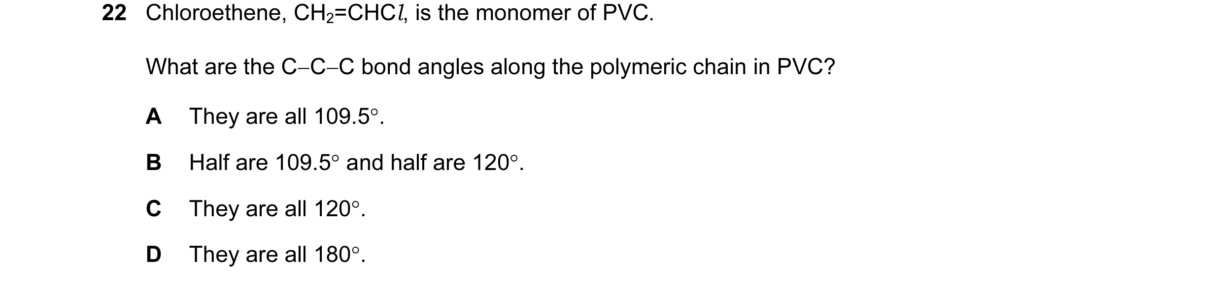 Question 4: Chloroethene, CH2=CHCl, is the monomer of PVC. What are the C−C−C bond angles along the polymeric chain in PVC? A They are all 109.5°. B Ha…