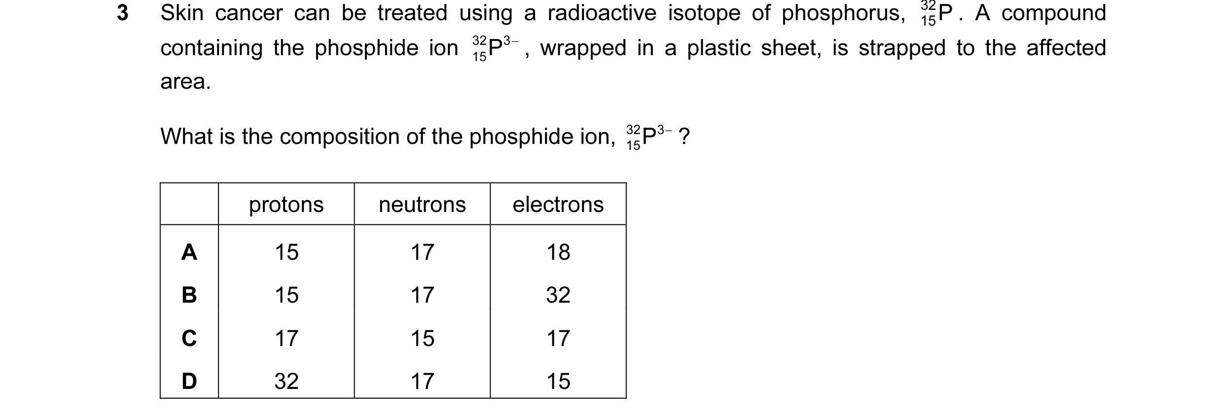 Question 7: Skin cancer can be treated using a radioactive isotope of phosphorus, 32 P . A compound 15 containing the phosphide ion 32 15P −, wrapped i…