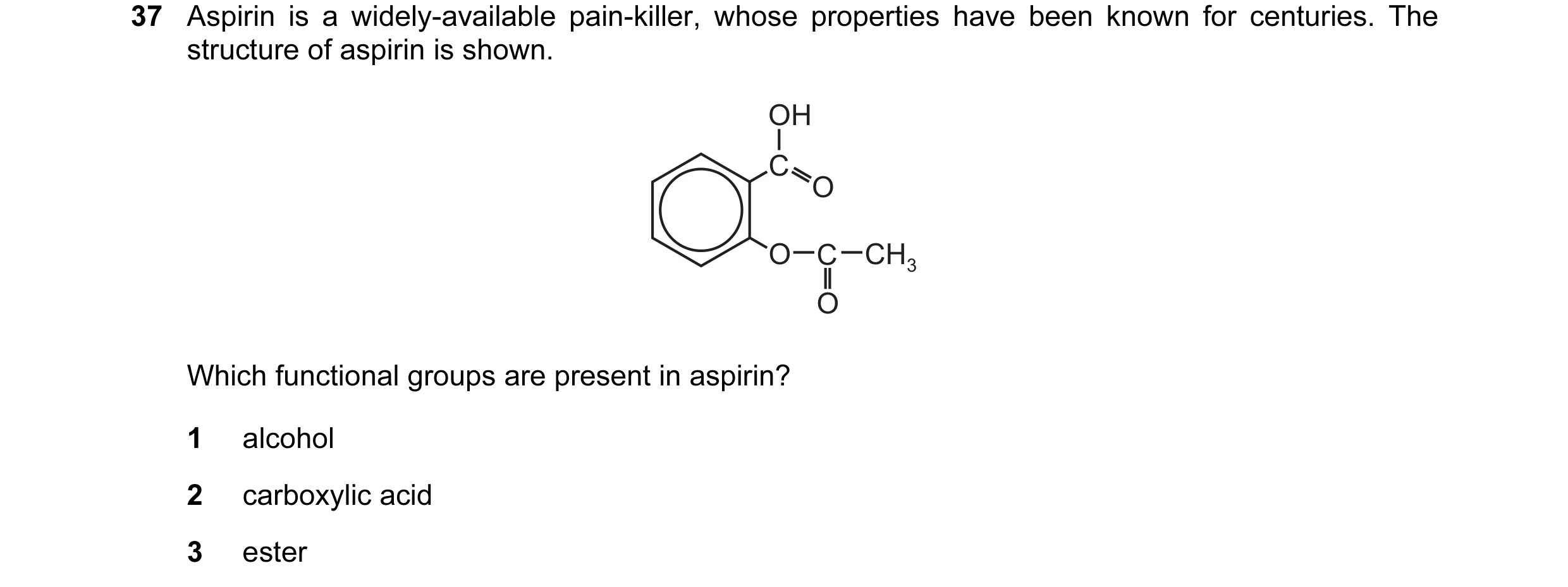 Question 9: Aspirin is a widely-available pain-killer, whose properties have been known for centuries. The structure of aspirin is shown. OH C O O C CH…