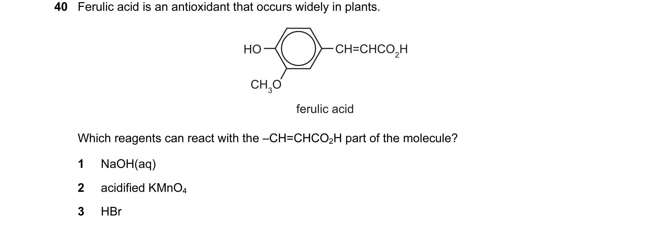 Question 13: Ferulic acid is an antioxidant that occurs widely in plants. HO CH=CHCO2H CH3O ferulic acid Which reagents can react with the –CH=CHCO2H pa…