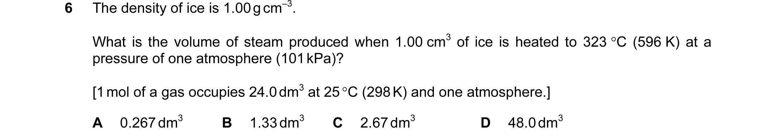 Question 13: The density of ice is 1.00 g cm–3. What is the volume of steam produced when 1.00 cm3 of ice is heated to 323 °C (596 K) at a pressure of o…