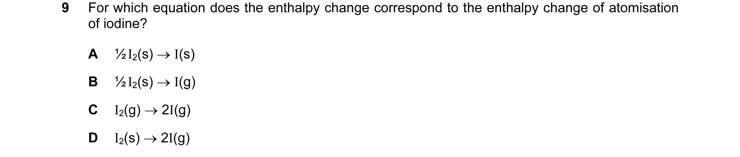Question 9: For which equation does the enthalpy change correspond to the enthalpy change of atomisation of iodine? A ½ I2(s) → I(s) B ½ I2(s) → I(g) C…