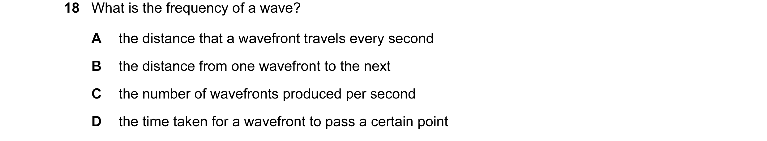 Question 104: What is the frequency of a wave? A the distance that a wavefront travels every second B the distance from one wavefront to the next C the n…