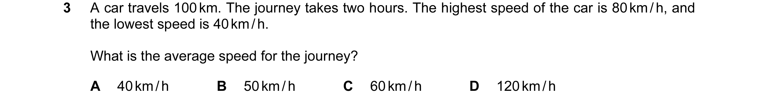Question 101: A car travels 100 km. The journey takes two hours. The highest speed of the car is 80 km / h, and the lowest speed is 40 km / h. What is th…
