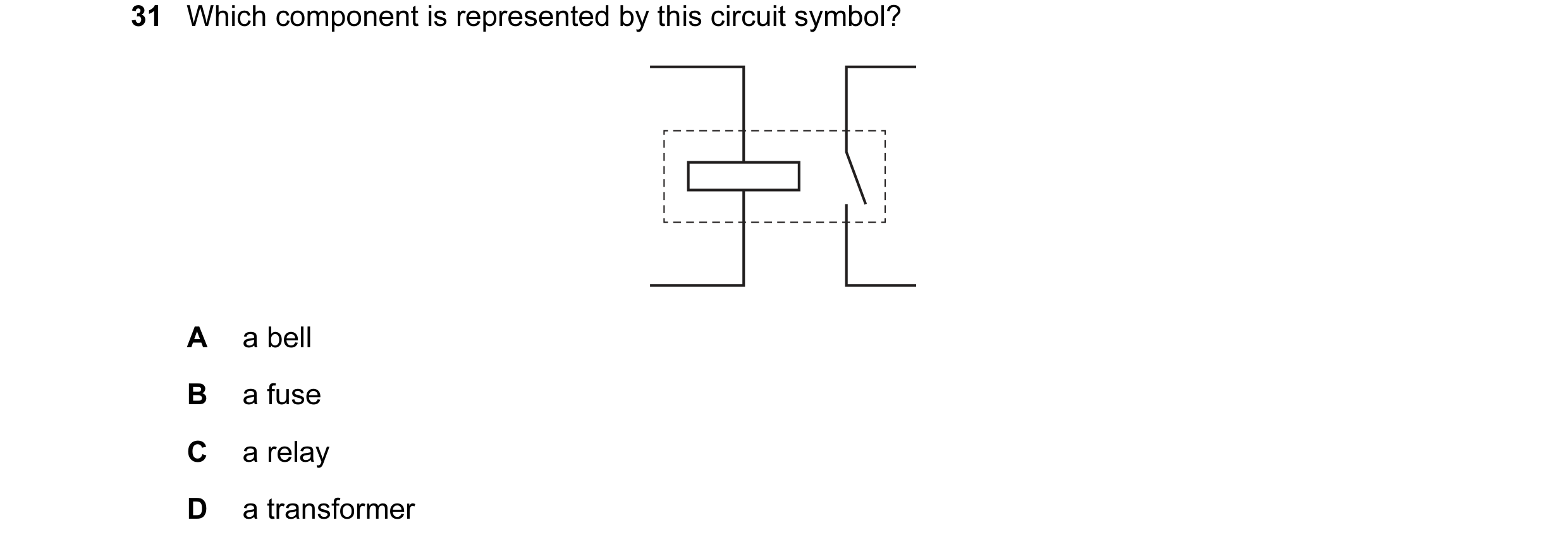 Question 52: Which component is represented by this circuit symbol? A a bell B a fuse C a relay D a transformer