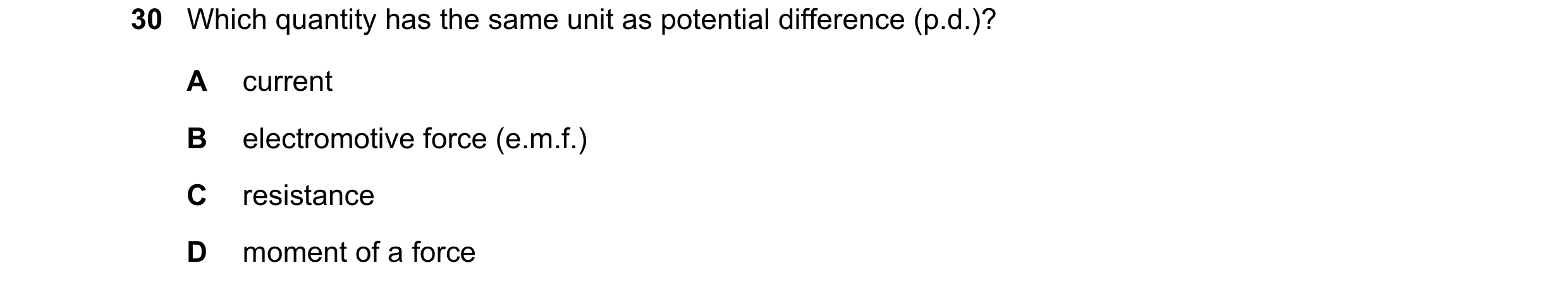 Question 267: Which quantity has the same unit as potential difference (p.d.)? A current B electromotive force (e.m.f.) C resistance D moment of a force