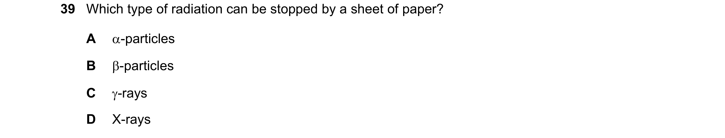 Question 78: Which type of radiation can be stopped by a sheet of paper? A α-particles B β-particles C γ-rays D Χ-rays
