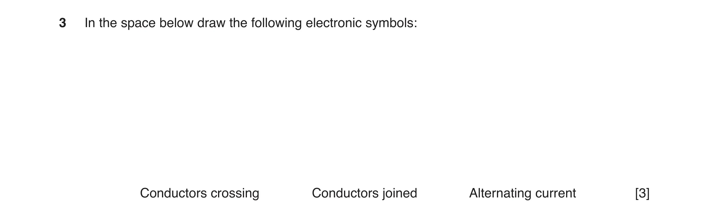 Question 43: In the space below draw the following electronic symbols: Conductors crossing Conductors joined Alternating current [3]