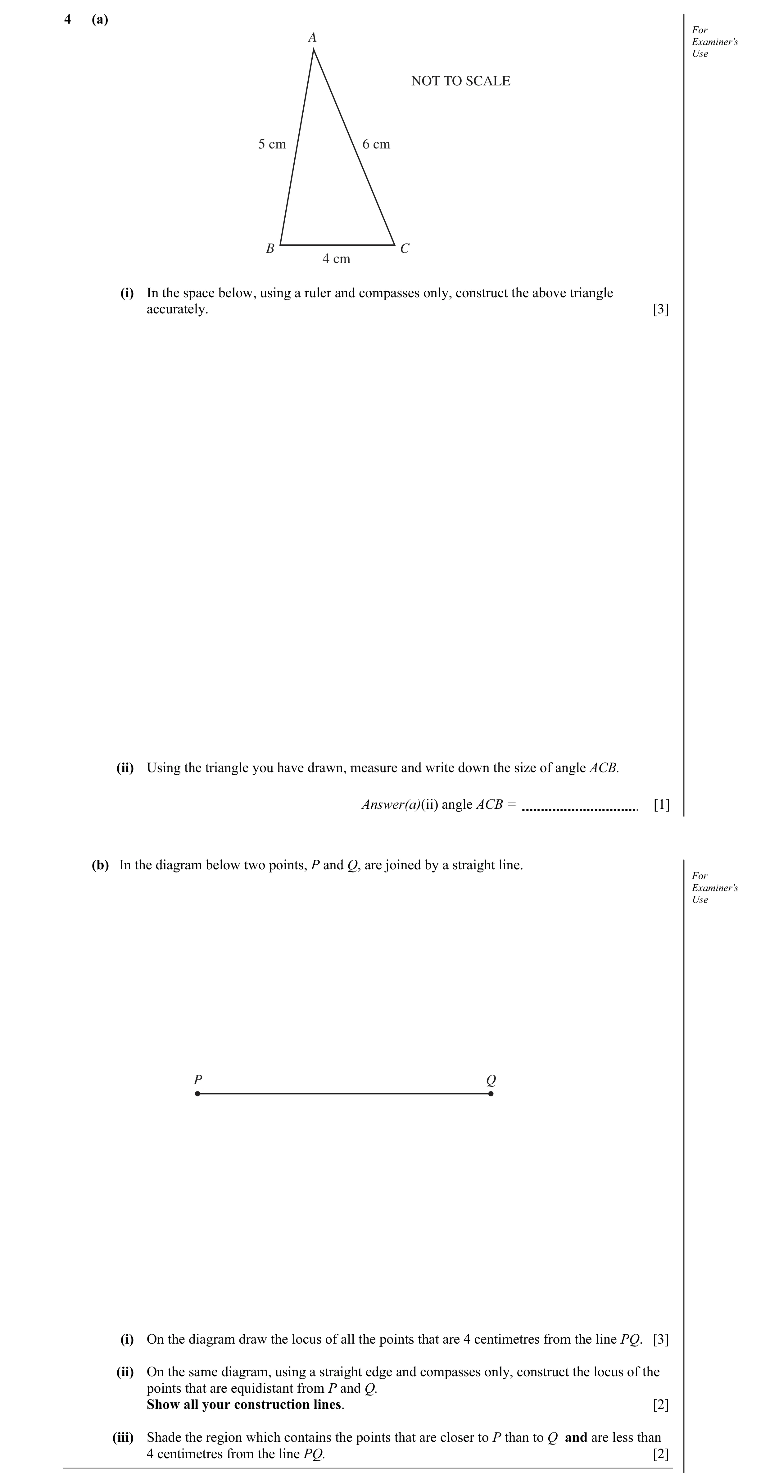Question 2: (a) For A Examiner's Use NOT TO SCALE 5 cm 6 cm B C 4 cm (i) In the space below, using a ruler and compasses only, construct the above tria…