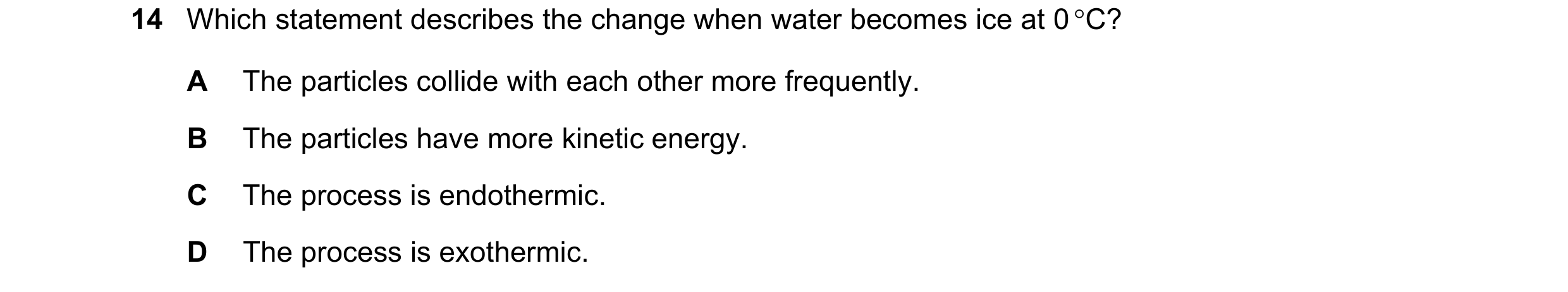 Question 13: Which statement describes the change when water becomes ice at 0 C? A The particles collide with each other more frequently. B The particl…