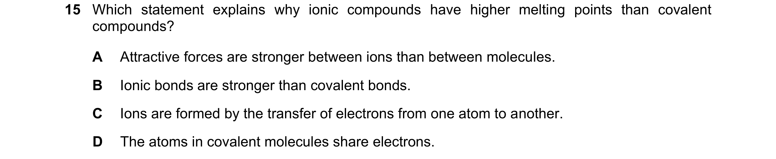 Question 24: Which statement explains why ionic compounds have higher melting points than covalent compounds? A Attractive forces are stronger between i…