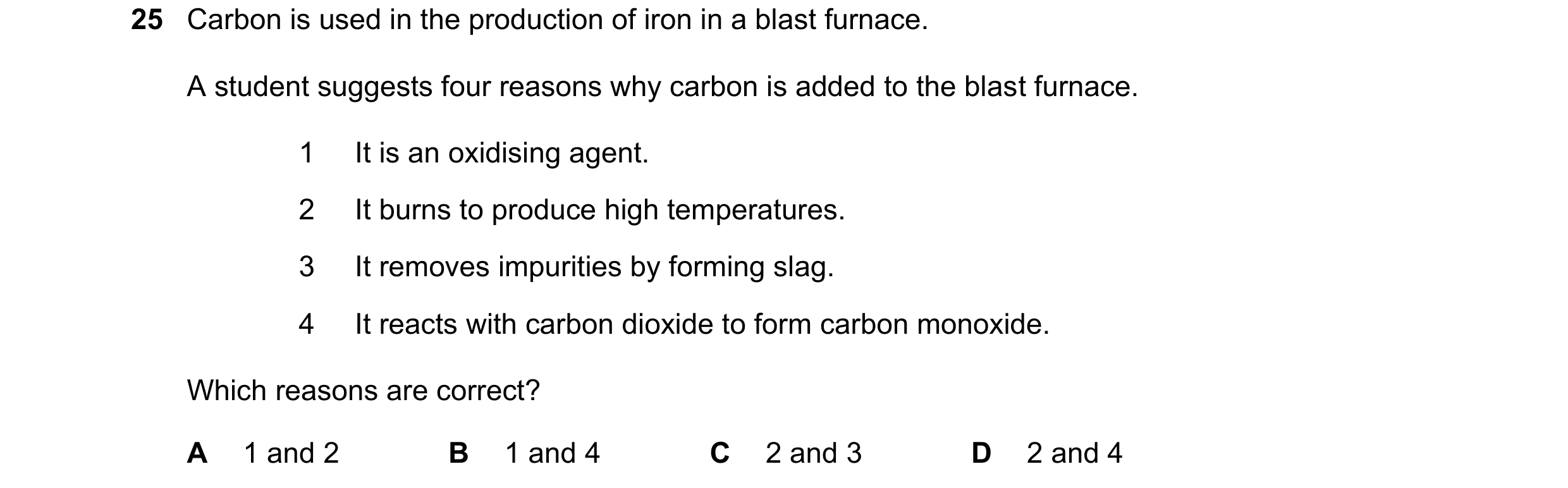 Question 21: Carbon is used in the production of iron in a blast furnace. A student suggests four reasons why carbon is added to the blast furnace. 1 It…