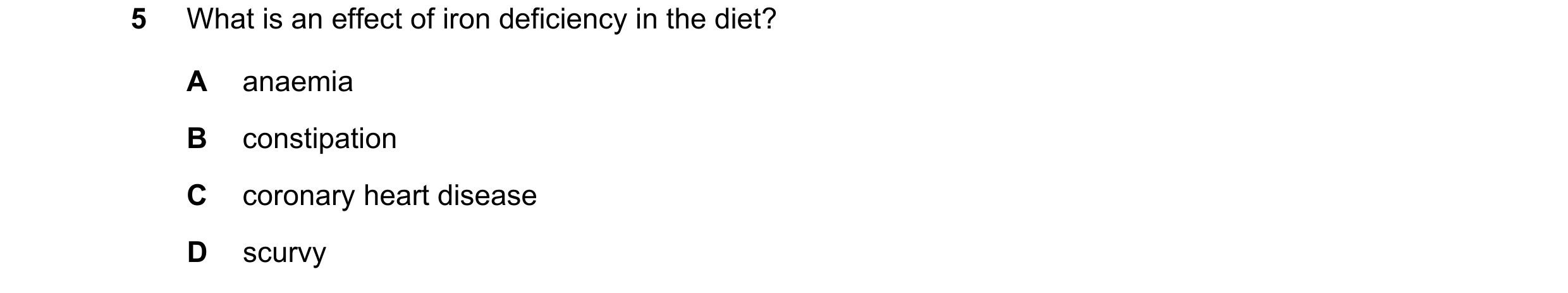 Question 17: What is an effect of iron deficiency in the diet? A anaemia B constipation C coronary heart disease D scurvy