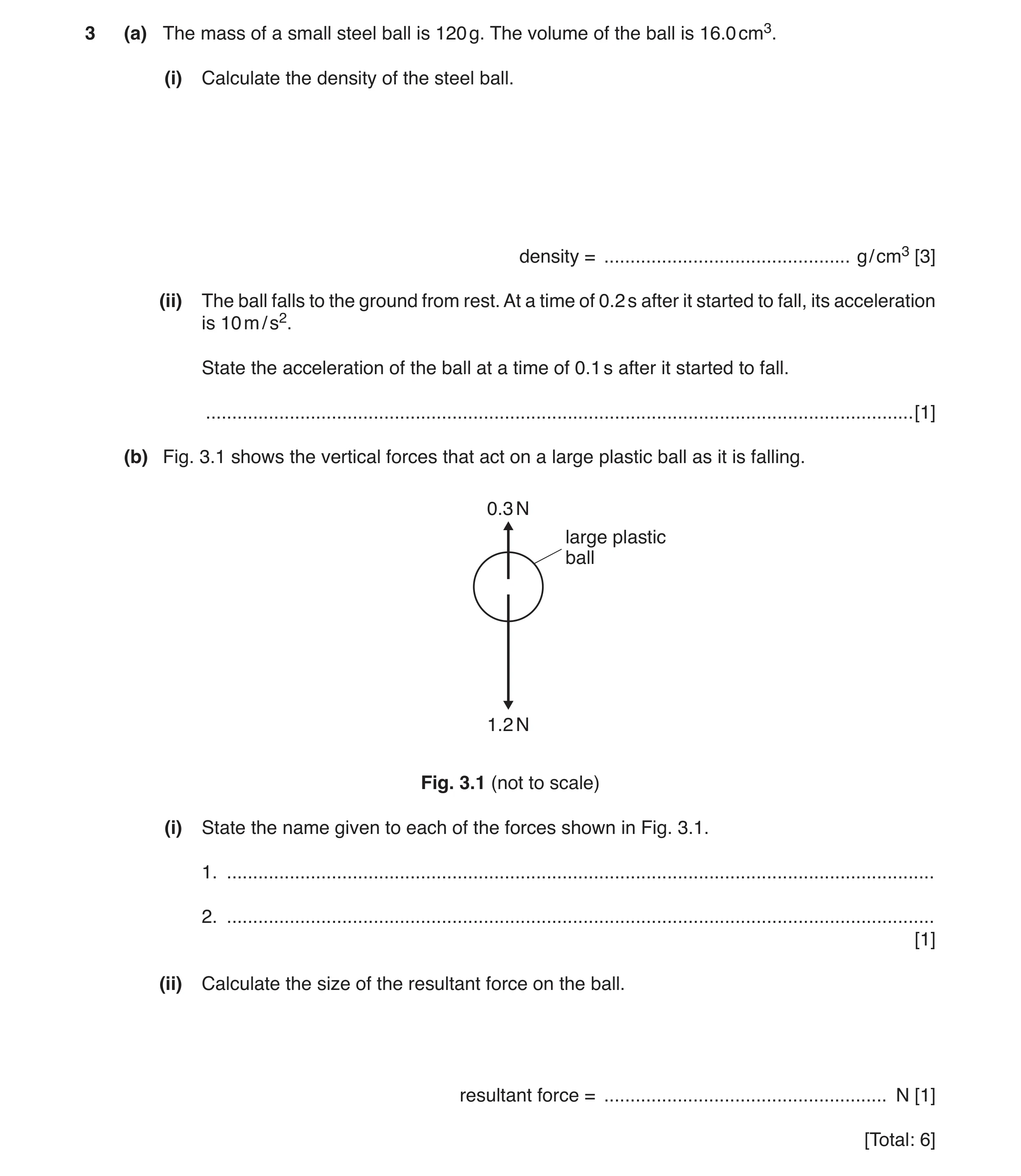 Question 13: (a) The mass of a small steel ball is 120 g. The volume of the ball is 16.0 cm3. (i) Calculate the density of the steel ball. density = ...…