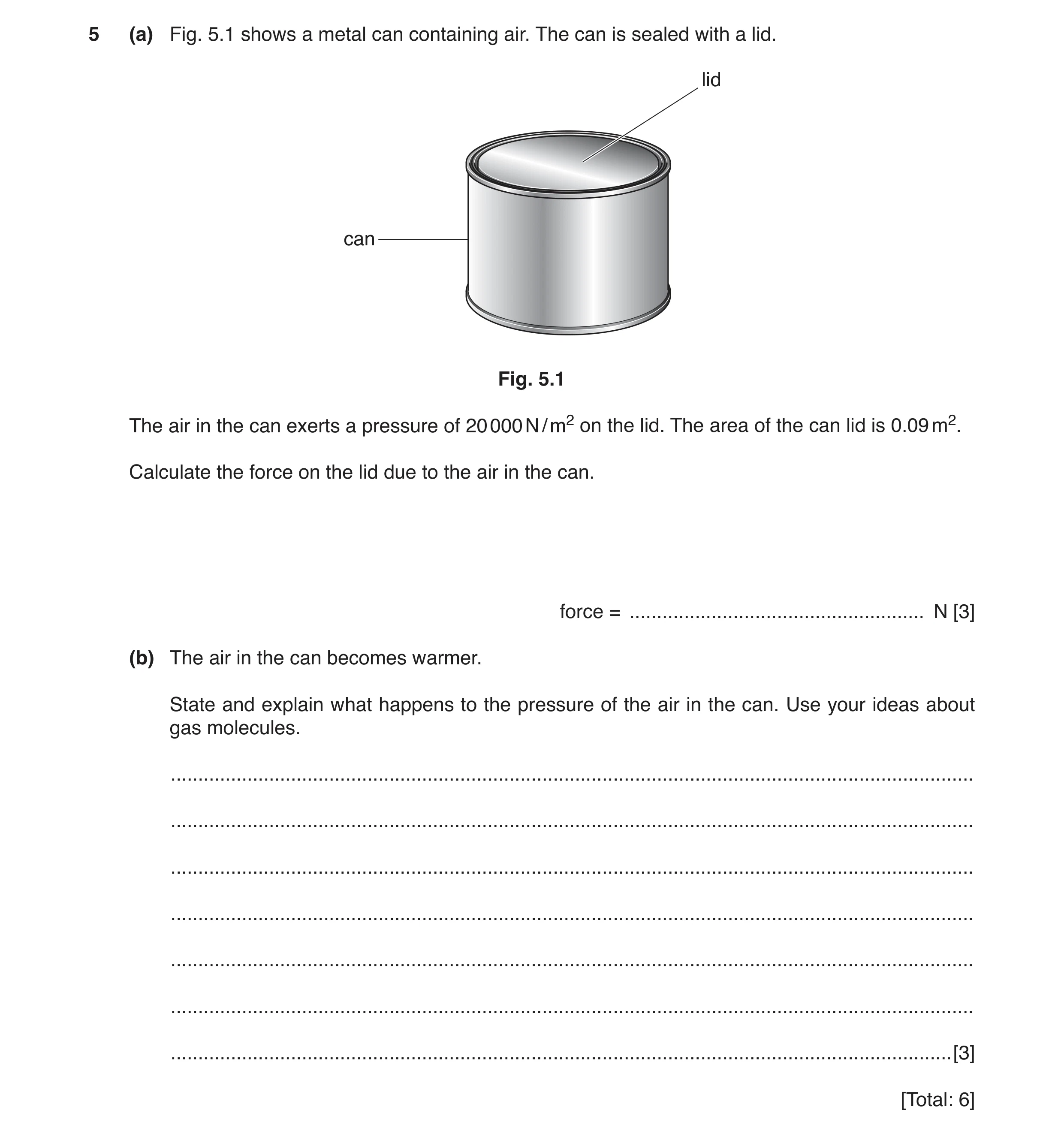 Question 7: (a) Fig. 5.1 shows a metal can containing air. The can is sealed with a lid. lid can Fig. 5.1 The air in the can exerts a pressure of 20 00…