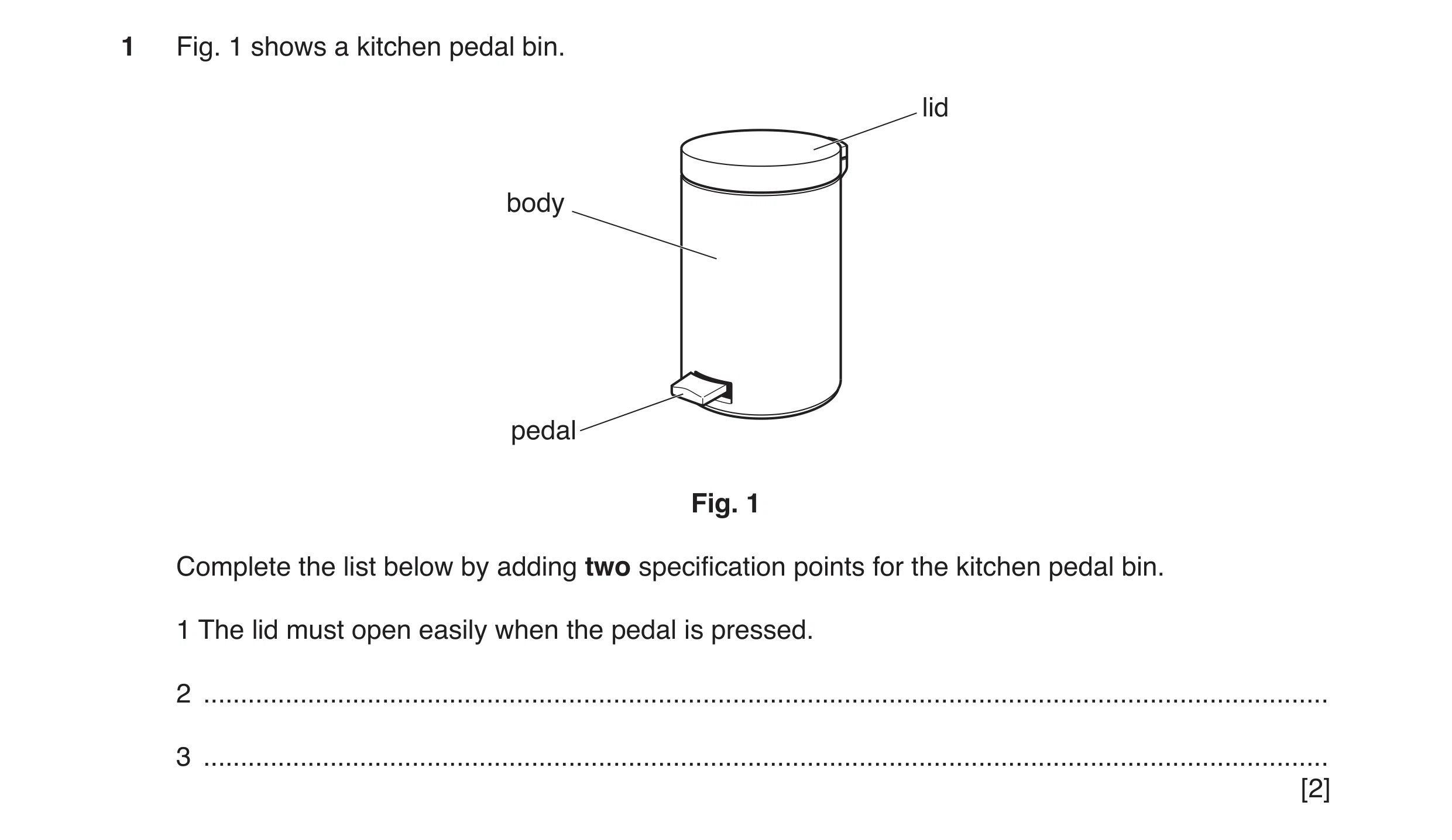 Question 37: Fig. 1 shows a kitchen pedal bin. lid body pedal Fig. 1 Complete the list below by adding two specification points for the kitchen pedal bi…