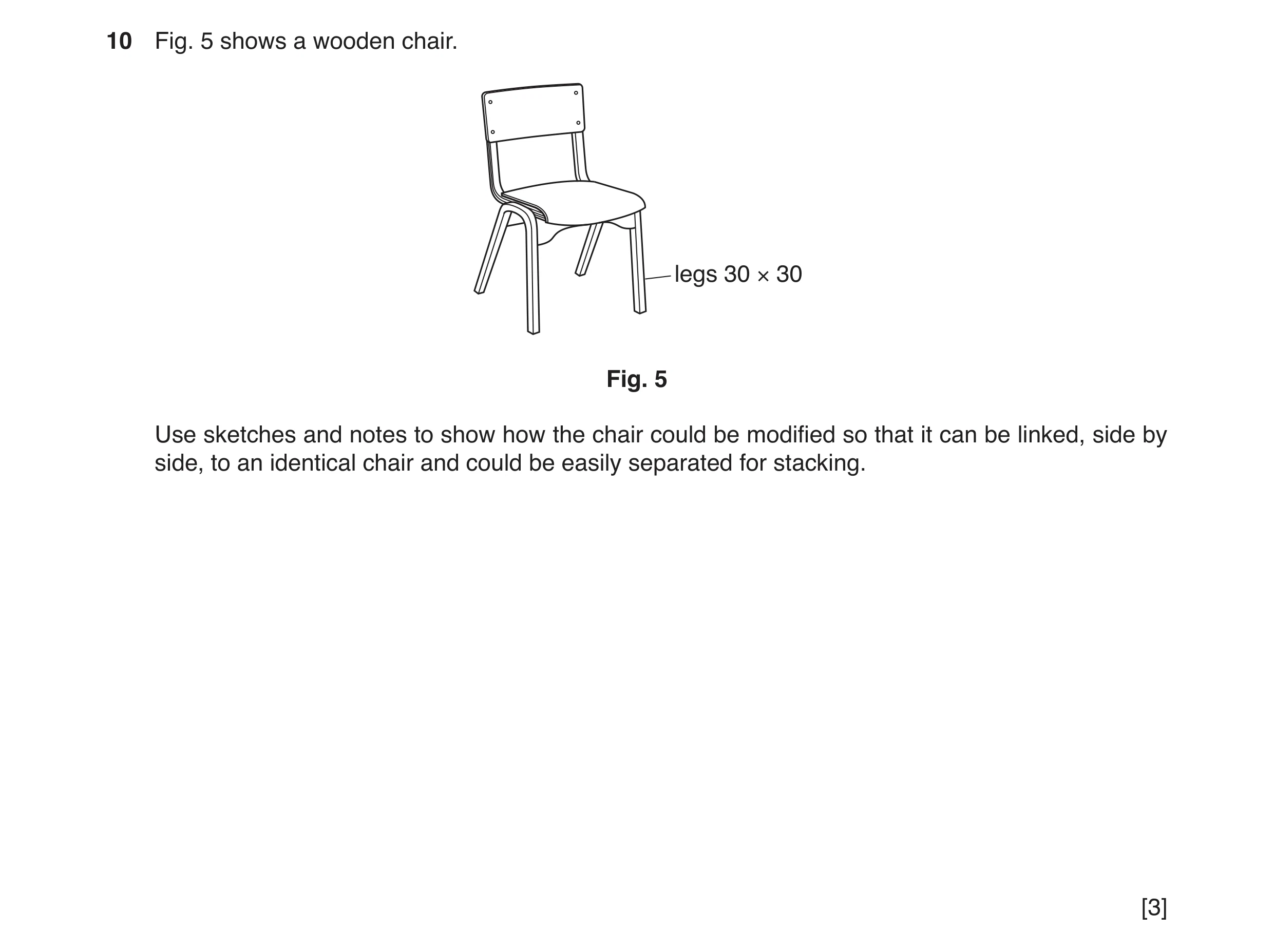 Question 118: Fig. 5 shows a wooden chair. legs 30 × 30 Fig. 5 Use sketches and notes to show how the chair could be modified so that it can be linked, s…
