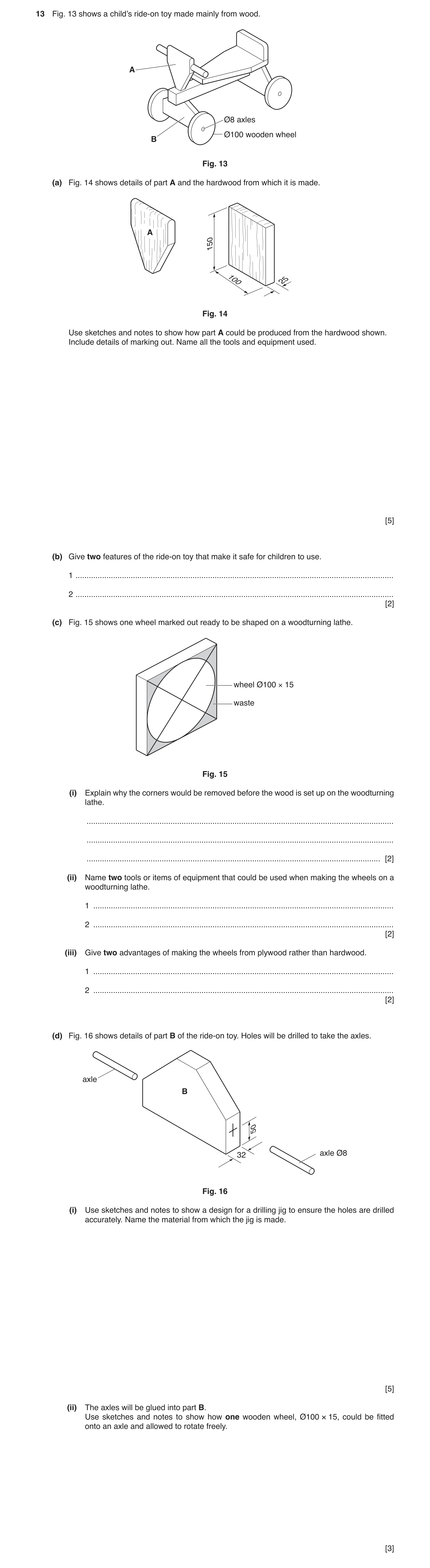 Question 121: Fig. 13 shows a child’s ride-on toy made mainly from wood. A Ø8 axles Ø100 wooden wheel B Fig. 13 (a) Fig. 14 shows details of part A and t…