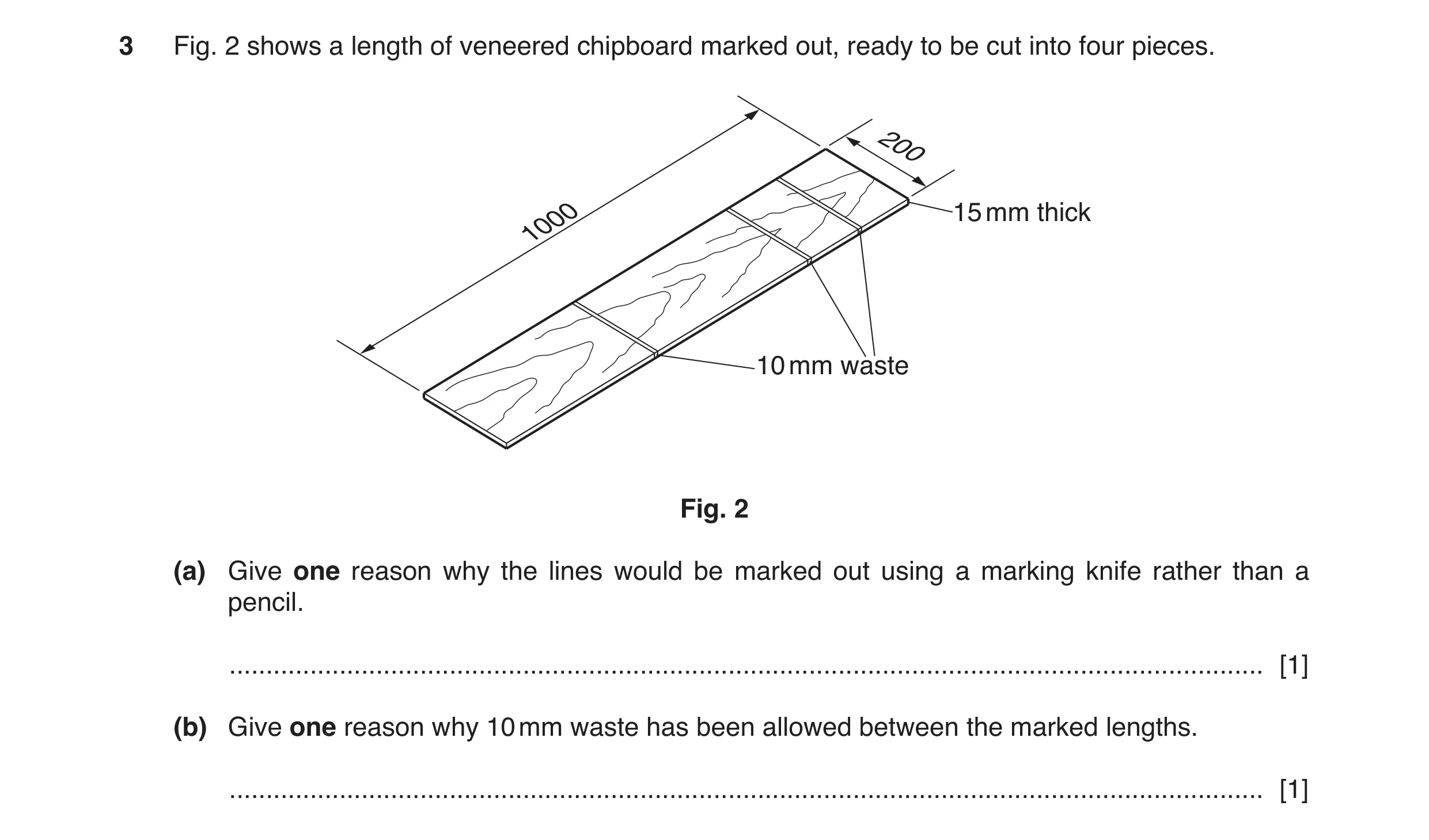 Question 112: Fig. 2 shows a length of veneered chipboard marked out, ready to be cut into four pieces. 200 1000 15 mm thick 10 mm waste Fig. 2 (a) Give …