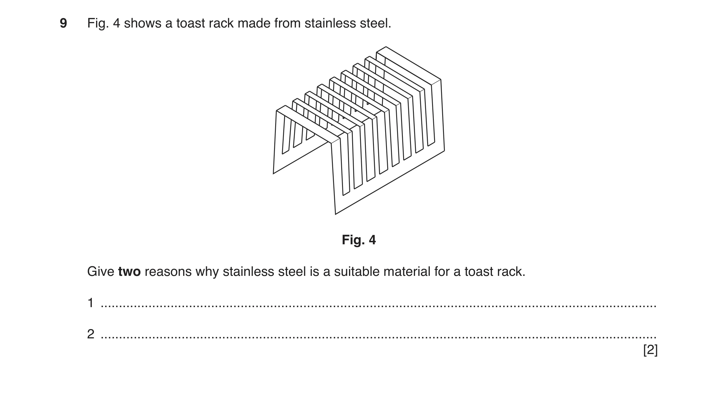 Question 117: Fig. 4 shows a toast rack made from stainless steel. Fig. 4 Give two reasons why stainless steel is a suitable material for a toast rack. 1…