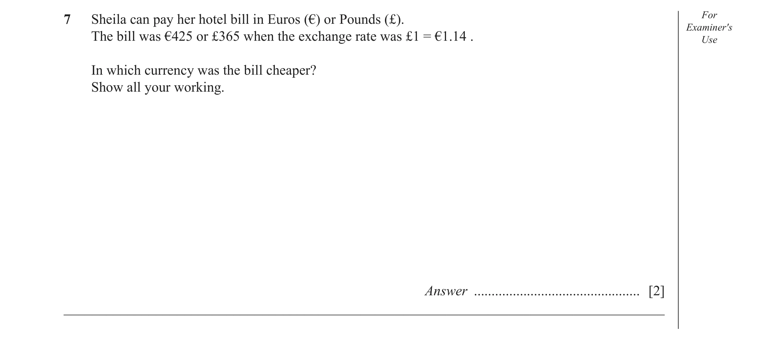 Question 46: Sheila can pay her hotel bill in Euros (€) or Pounds (£). For Examiner′s The bill was €425 or £365 when the exchange rate was £1 = €1.14 . …