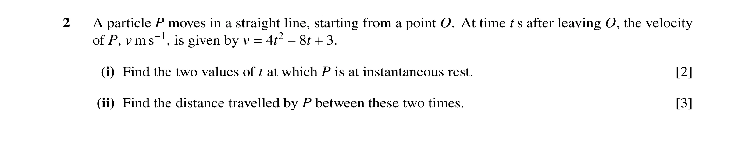 Question 145: A particle P moves in a straight line, starting from a point O. At time t s after leaving O, the velocity of P, v m s−1, is given by v = 4t…