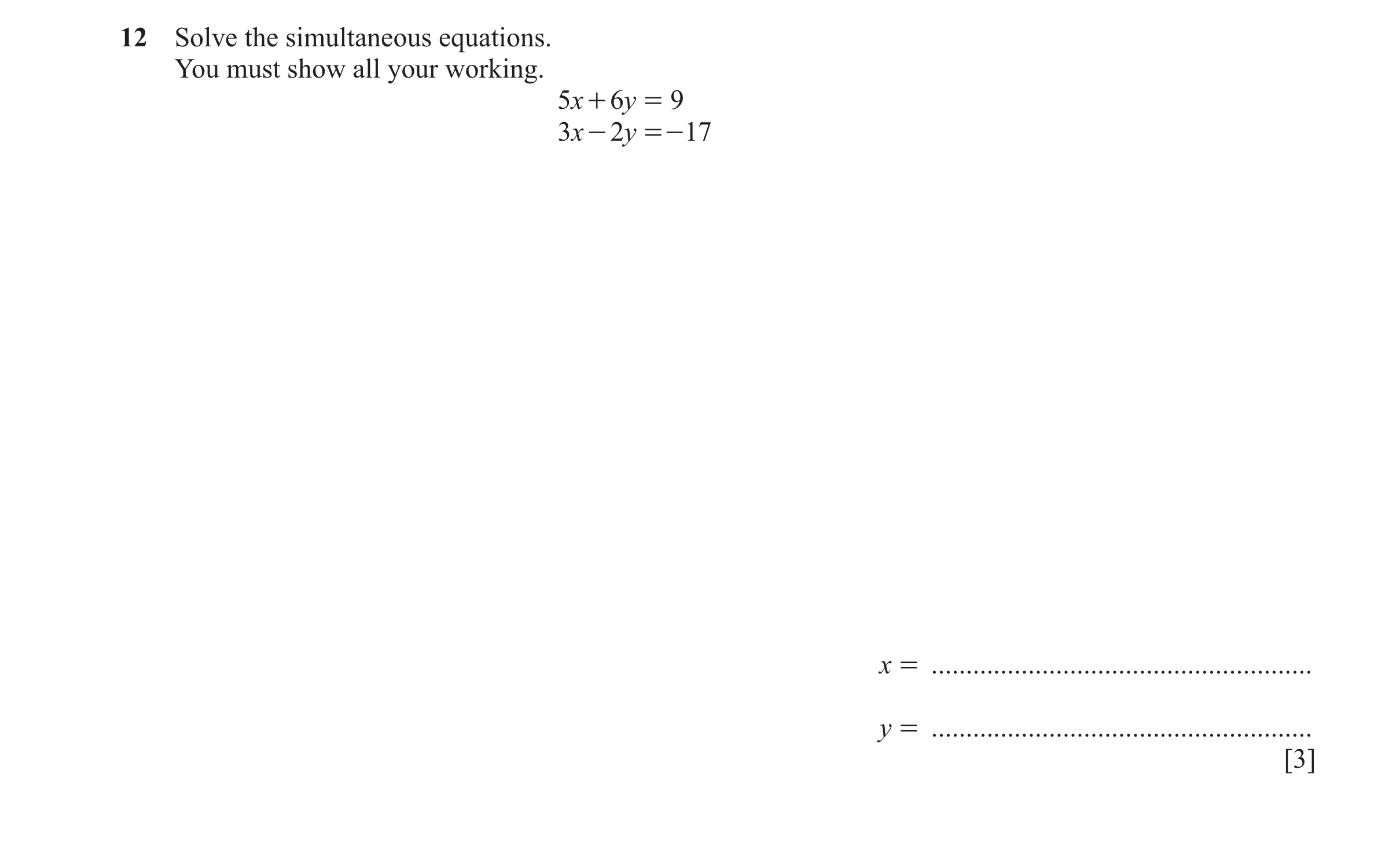 Question 10: Solve the simultaneous equations. You must show all your working. 5x + 6y = 9 3x - 2y = - 17 x = ..........................................…