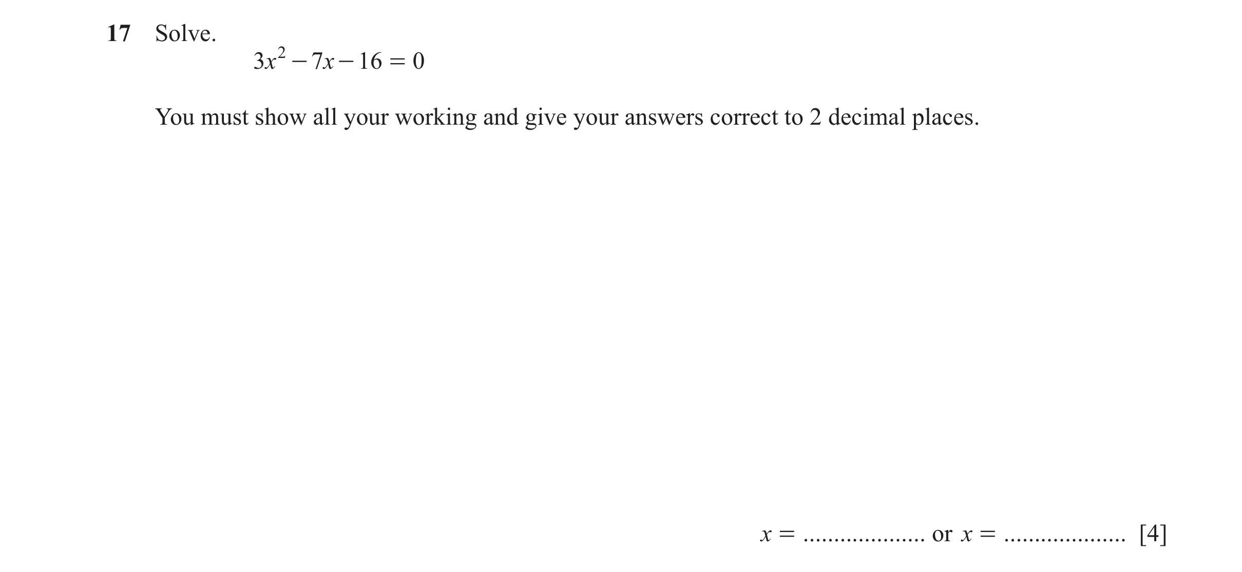Question 11: Solve. 3x 2 - 7x - 16 = 0 You must show all your working and give your answers correct to 2 decimal places. x = .................... or x =…