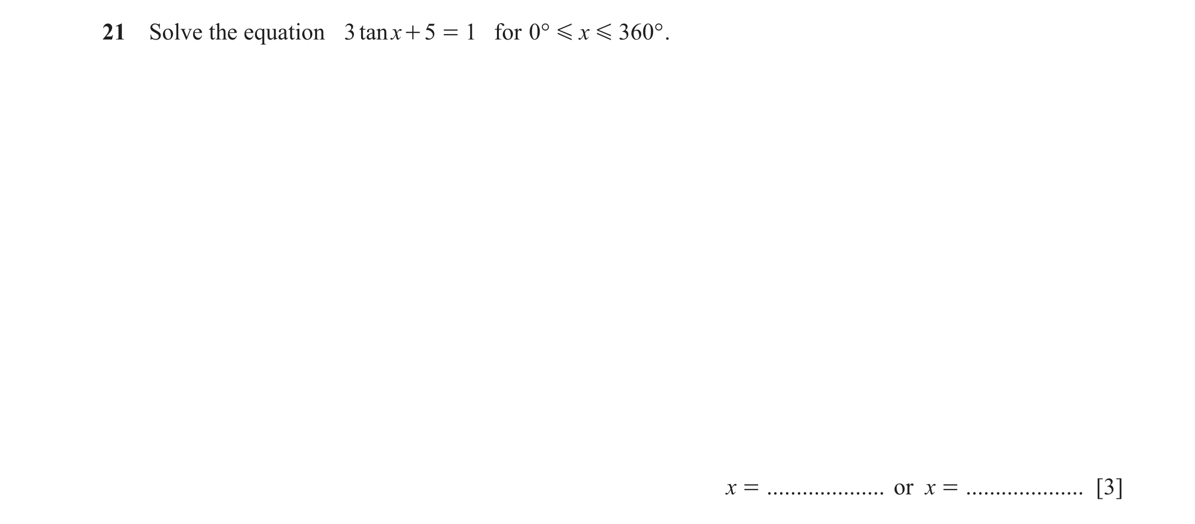 Question 11: Solve the equation 3 tanx + 5 = 1 for 0° G x G 360° . x = .................... or x = .................... [3]